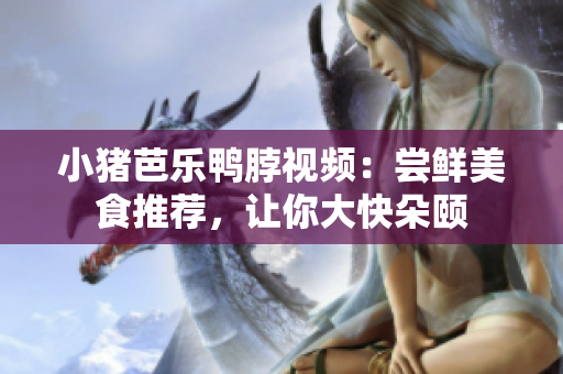 小猪芭乐鸭脖视频：尝鲜美食推荐，让你大快朵颐
