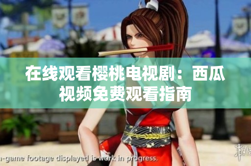在线观看樱桃电视剧：西瓜视频免费观看指南