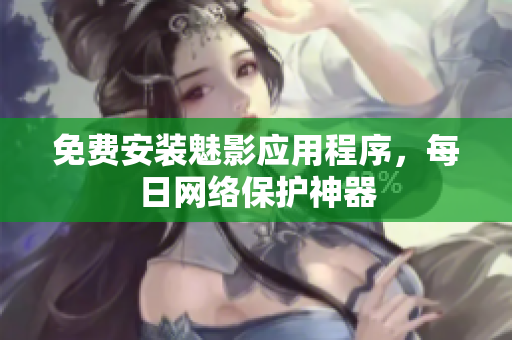 免费安装魅影应用程序，每日网络保护神器