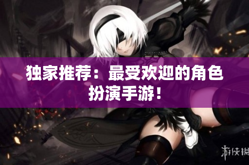 独家推荐：最受欢迎的角色扮演手游！