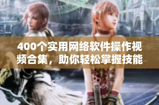 400个实用网络软件操作视频合集，助你轻松掌握技能