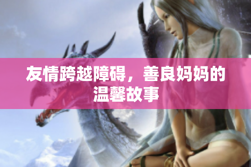 友情跨越障碍，善良妈妈的温馨故事