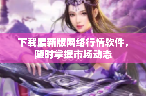 下载最新版网络行情软件，随时掌握市场动态