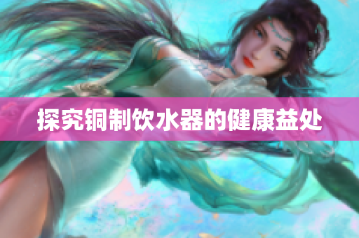 探究铜制饮水器的健康益处