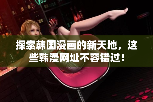 探索韩国漫画的新天地，这些韩漫网址不容错过！