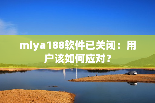 miya188软件已关闭：用户该如何应对？