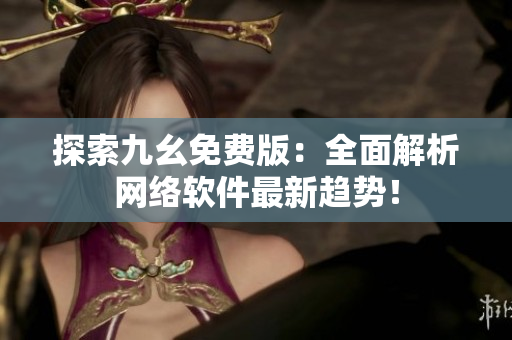 探索九幺免费版：全面解析网络软件最新趋势！