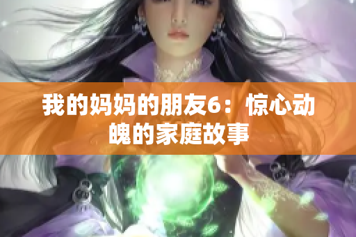 我的妈妈的朋友6：惊心动魄的家庭故事