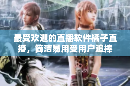 最受欢迎的直播软件橘子直播，简洁易用受用户追捧