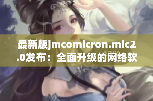 最新版jmcomicron.mic2.0发布：全面升级的网络软件平台