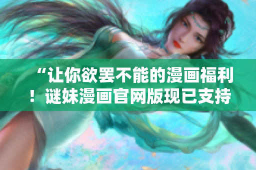“让你欲罢不能的漫画福利！谜妹漫画官网版现已支持爱奇艺下载！”