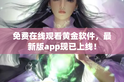 免费在线观看黄金软件，最新版app现已上线！