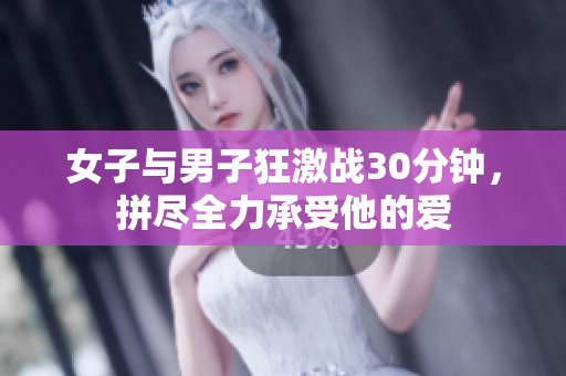 女子与男子狂激战30分钟，拼尽全力承受他的爱