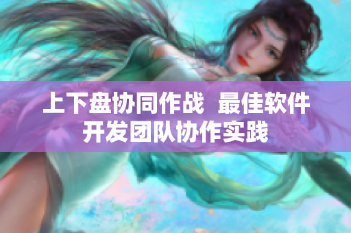 上下盘协同作战  最佳软件开发团队协作实践