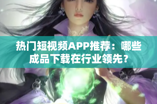 热门短视频APP推荐：哪些成品下载在行业领先？
