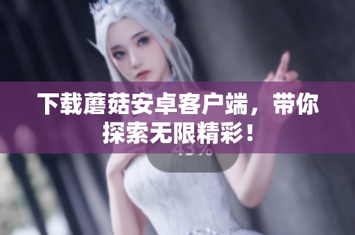 下载蘑菇安卓客户端，带你探索无限精彩！