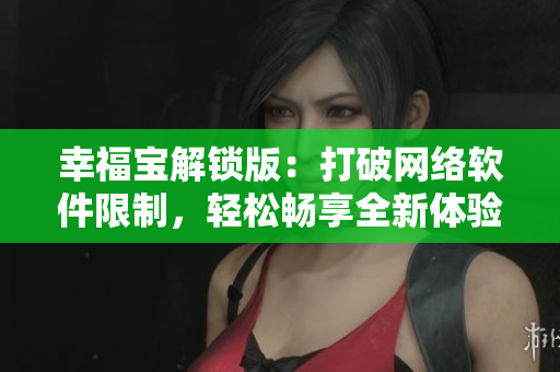 幸福宝解锁版：打破网络软件限制，轻松畅享全新体验