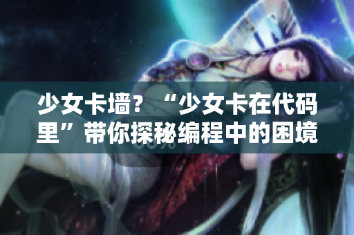 少女卡墙？“少女卡在代码里”带你探秘编程中的困境和乐趣！