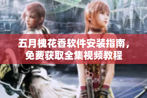 五月槐花香软件安装指南，免费获取全集视频教程