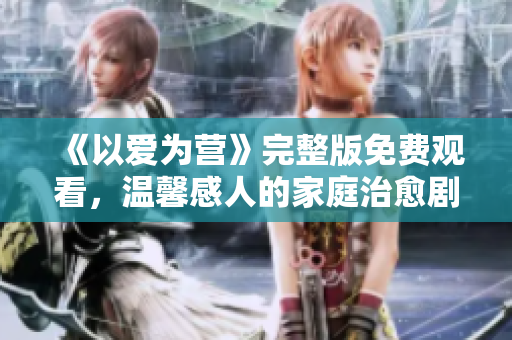 《以爱为营》完整版免费观看，温馨感人的家庭治愈剧