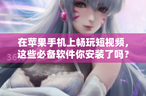 在苹果手机上畅玩短视频，这些必备软件你安装了吗？