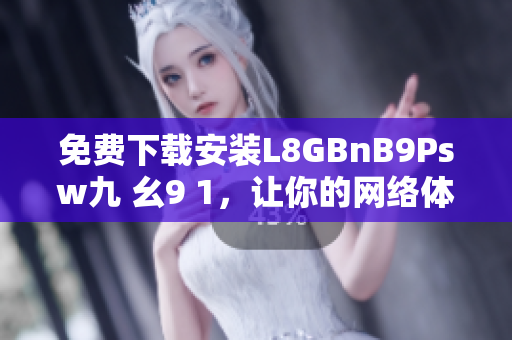 免费下载安装L8GBnB9Psw九 幺9 1，让你的网络体验更佳