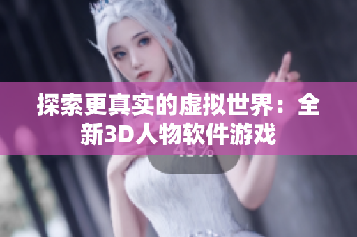 探索更真实的虚拟世界：全新3D人物软件游戏