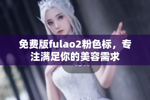 免费版fulao2粉色标，专注满足你的美容需求