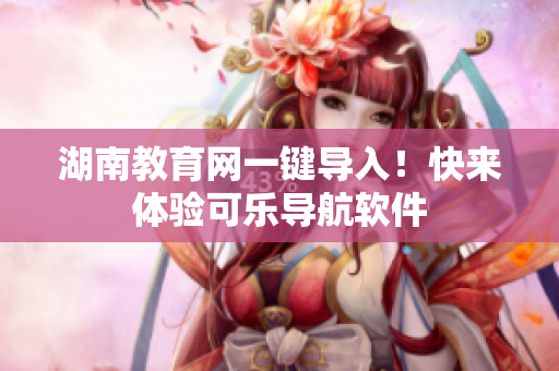 湖南教育网一键导入！快来体验可乐导航软件