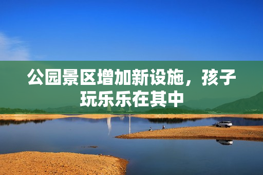 公园景区增加新设施，孩子玩乐乐在其中