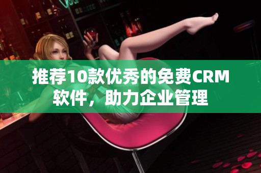 推荐10款优秀的免费CRM软件，助力企业管理