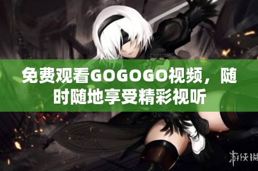 免费观看GOGOGO视频，随时随地享受精彩视听