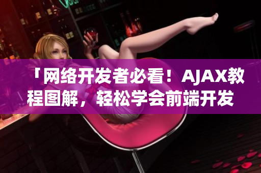 「网络开发者必看!AJAX教程图解,轻松学会前端开发技巧」 「网络开发者必看!AJAX教程图解,轻松学会前端开发技巧」