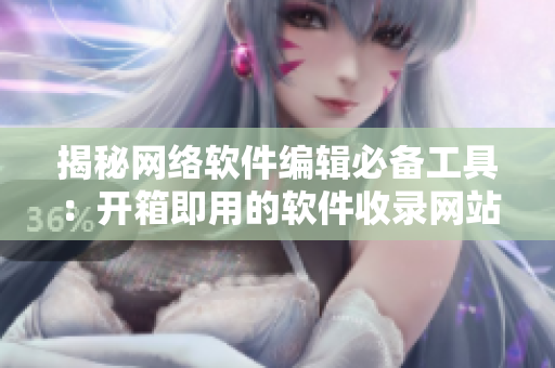 揭秘网络软件编辑必备工具：开箱即用的软件收录网站