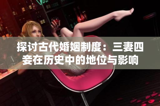 探讨古代婚姻制度：三妻四妾在历史中的地位与影响