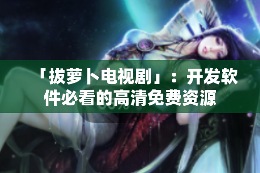 「拔萝卜电视剧」：开发软件必看的高清免费资源