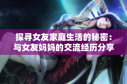探寻女友家庭生活的秘密：与女友妈妈的交流经历分享