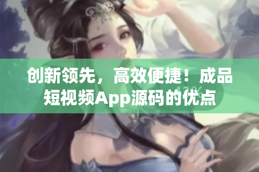 创新领先，高效便捷！成品短视频App源码的优点