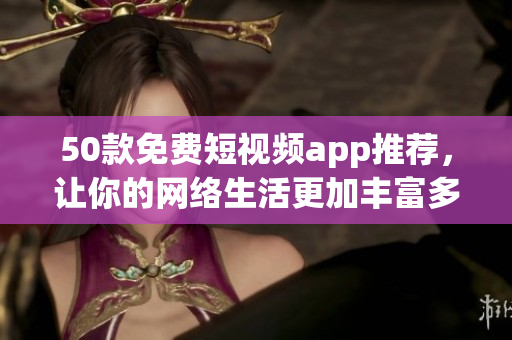 50款免费短视频app推荐，让你的网络生活更加丰富多彩！