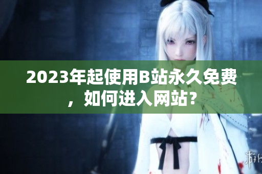 2023年起使用B站永久免费，如何进入网站？