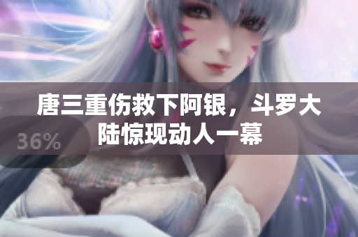 唐三重伤救下阿银，斗罗大陆惊现动人一幕