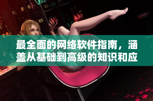 最全面的网络软件指南，涵盖从基础到高级的知识和应用技巧