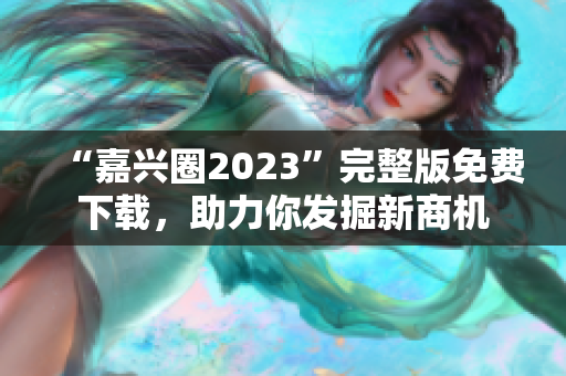 “嘉兴圈2023”完整版免费下载，助力你发掘新商机
