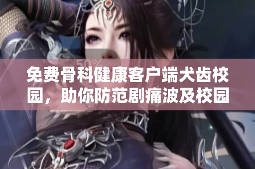 免费骨科健康客户端犬齿校园，助你防范剧痛波及校园！