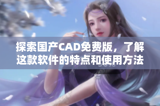 探索国产CAD免费版，了解这款软件的特点和使用方法