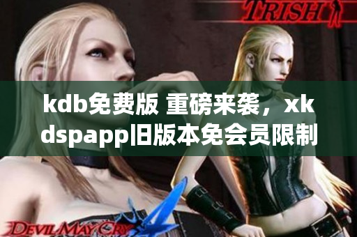 kdb免费版 重磅来袭，xkdspapp旧版本免会员限制