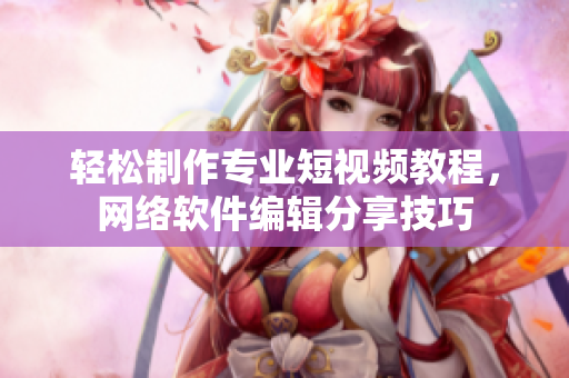 轻松制作专业短视频教程，网络软件编辑分享技巧