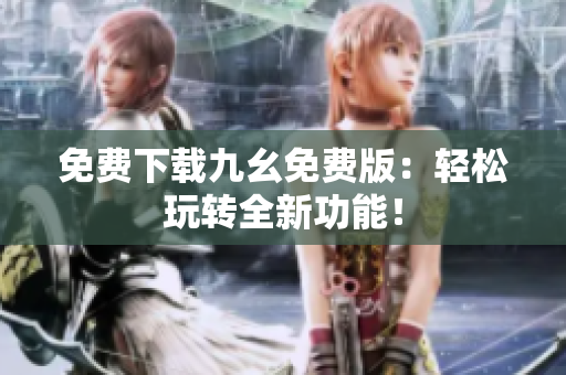 免费下载九幺免费版：轻松玩转全新功能！