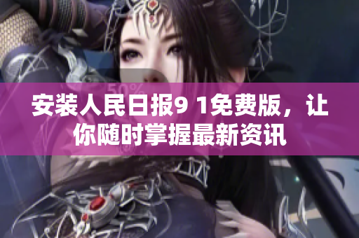 安装人民日报9 1免费版，让你随时掌握最新资讯