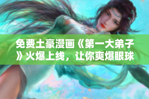 免费土豪漫画《第一大弟子》火爆上线，让你爽爆眼球！